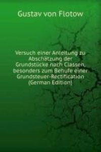 Versuch einer Anleitung zu Abschatzung der Grundstucke nach Classen, besonders zum Behufe einer Grundsteuer-Rectification (German Edition)