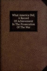 What America Did; A Record Of Achievement In The Prosecution Of The War