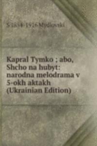 Kapral Tymko ; abo, Shcho na hubyt: narodna melodrama v 5-okh aktakh (Ukrainian Edition)