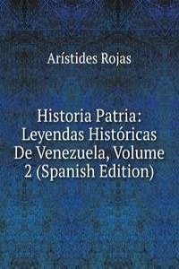 Historia Patria: Leyendas Historicas De Venezuela, Volume 2 (Spanish Edition)