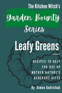 Kitchen Witch's Garden Bounty Series: Leafy Greens: Recipes to Help You Use Up Mother Nature's Generous Gifts