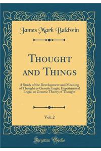 Thought and Things, Vol. 2: A Study of the Development and Meaning of Thought or Genetic Logic; Experimental Logic, or Genetic Theory of Thought (Classic Reprint)
