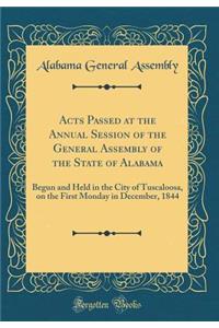 Acts Passed at the Annual Session of the General Assembly of the State of Alabama: Begun and Held in the City of Tuscaloosa, on the First Monday in December, 1844 (Classic Reprint)