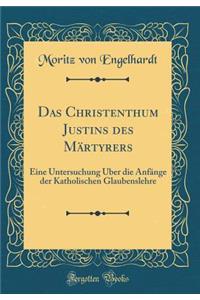 Das Christenthum Justins Des Mï¿½rtyrers: Eine Untersuchung ï¿½ber Die Anfï¿½nge Der Katholischen Glaubenslehre (Classic Reprint)