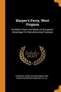 Harper's Ferry, West Virginia: Its Water Power And Works And Superior Advantage For Manufacturing Purposes