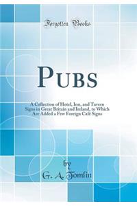 Pubs: A Collection of Hotel, Inn, and Tavern Signs in Great Britain and Ireland, to Which Are Added a Few Foreign CafÃ© Signs (Classic Reprint)