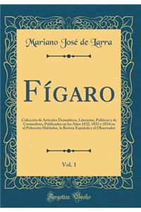 FÃ­garo, Vol. 1: ColecciÃ³n de ArtÃ­culos DramÃ¡ticos, Literarios, PolÃ­ticos Y de Costumbres, Publicados En Los AÃ±os 1832, 1833 Y 1834 En El Pobrecito Hablador, La Revista EspaÃ±ola Y El Observador (Classic Reprint)
