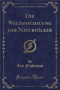 Die Weltanschauung Der NaturvÃ¶lker (Classic Reprint)