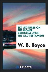 Six Lectures on the Higher Criticism Upon the Old Testament