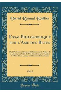 Essai Philosophique sur l'Ame des Betes, Vol. 2: Ou l'On Trouve Diverses Réflexions sur la Nature de la Liberté, sur Celle de Nos Sensations, sur l'Union de l'Ame Et du Corps, sur l'Immortalité de l'Ame (Classic Reprint)