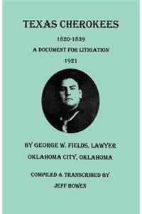 Texas Cherokees, 1820-1839 [with] a Document for Litigation, 1921, by George W. Fields, Lawyer, Oklahoma City, Oklahoma: A Document for Litigation, 1921, by George W. Fields, Lawyer, Oklahoma City, Oklahoma