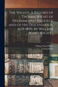 Wights. A Record of Thomas Wight of Dedham and Medfield and of His Descendants, 1635-1890. By William Ward Wight ..