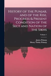 History of the Punjab, and of the Rise, Progress & Present Condition of the Sect and Nation of the Sikhs; Volume 1