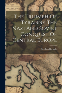 Triumph Of Tyranny The Nazi And Soviet Conquest Of Central Europe