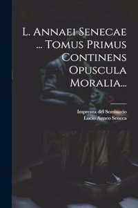L. Annaei Senecae ... Tomus Primus Continens Opuscula Moralia...