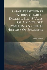 Charles Dickens's Works. Charles Dickens Ed. [18 Vols. Of A 21 Vol. Set. Wanting A Child's History Of England