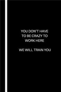 You Don't Have to Be Crazy to Work Here - We Will Train You