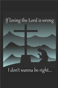 If loving the Lord is wrong I don't wanna be right Christian Journal