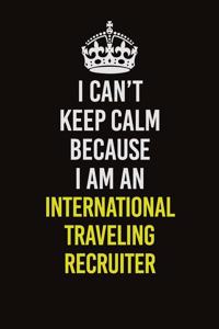 I Can't Keep Calm Because I Am An International Traveling Recruiter