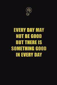 Every Day May Not Be Good, But There Is Something Good In Every Day