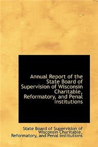 Annual Report of the State Board of Supervision of Wisconsin Charitable, Reformatory, and Penal Inst