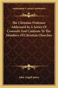 Christian Professor Addressed in a Series of Counsels and Cautions to the Members of Christian Churches