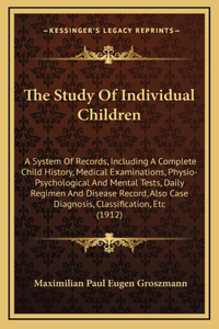 The Study Of Individual Children: A System Of Records, Including A Complete Child History, Medical Examinations, Physio-Psychological And Mental Tests, Daily Regimen And Disease Reco