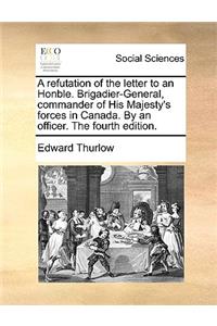 A refutation of the letter to an Honble. Brigadier-General, commander of His Majesty's forces in Canada. By an officer. The fourth edition.