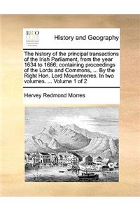 The history of the principal transactions of the Irish Parliament, from the year 1634 to 1666; containing proceedings of the Lords and Commons, ... By the Right Hon. Lord Mountmorres. In two volumes. ... Volume 1 of 2