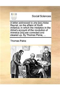 A Letter Addressed to Yhe [sic] ABBE Raynal, on the Affairs of North America; In Which the Mistakes in the Abbe's Account of the Revolution of Amreica [sic] Are Corrected and Cleared Up. by Thomas Paine, ...
