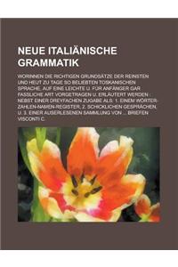 Neue Italianische Grammatik; Worinnen Die Richtigen Grundsatze Der Reinsten Und Heut Zu Tage So Beliebten Toskanischen Sprache, Auf Eine Leichte U. Fur Anfanger Gar Fassliche Art Vorgetragen U. Erlautert Werden