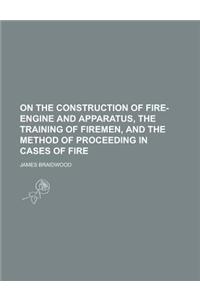 On the Construction of Fire-Engine and Apparatus, the Training of Firemen, and the Method of Proceeding in Cases of Fire