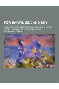 For Earth, Sea and Sky; A Story of the Development, Manufacture, and Uses of Rubber Footwear and Rubberized Fabrics
