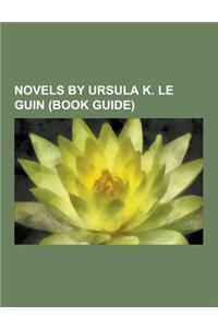 Novels by Ursula K. Le Guin (Book Guide): Earthsea Novels, Ekumen Novels, a Wizard of Earthsea, the Dispossessed, the Tombs of Atuan, the Left Hand of