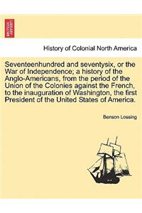 Seventeenhundred and seventysix, or the War of Independence; a history of the Anglo-Americans, from the period of the Union of the Colonies against the French, to the inauguration of Washington, the first President of the United States of America.