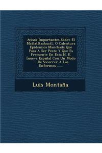 Avisos Importantes Sobre El Matlatltzahuatl, O Calentura Epidemica Manchada Que Pasa A Ser Peste Y Que Es Frecuente En Esta N. E. [nueva España] Con Un Modo ... De Socorrer A Los Enfermos ......