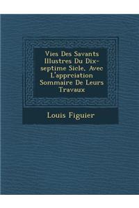 Vies Des Savants Illustres Du Dix-Septi Me Si Cle, Avec L'Appr Ciation Sommaire de Leurs Travaux