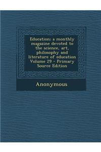 Education; A Monthly Magazine Devoted to the Science, Art, Philosophy and Literature of Education Volume 29