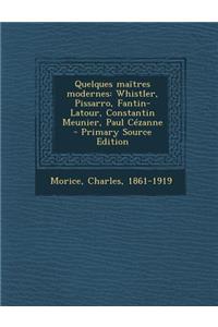 Quelques Maitres Modernes: Whistler, Pissarro, Fantin-LaTour, Constantin Meunier, Paul Cezanne