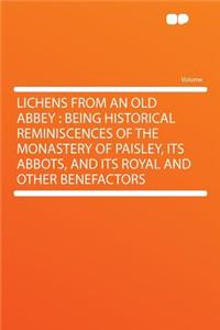 Lichens from an Old Abbey: Being Historical Reminiscences of the Monastery of Paisley, Its Abbots, and Its Royal and Other Benefactors