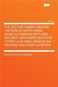 The Old San Gabriel Mission: Historical Notes Taken from Old Manuscripts and Records: With Mention of the Other California Franciscan Missions and Their Founders