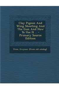 Clay Pigeon and Wing Shooting and the Gun and How to Use It ..
