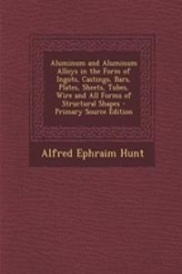 Aluminum and Aluminum Alloys in the Form of Ingots, Castings, Bars, Plates, Sheets, Tubes, Wire and All Forms of Structural Shapes - Primary Source Edition
