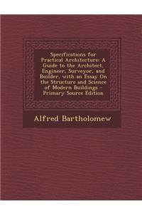 Specifications for Practical Architecture: A Guide to the Architect, Engineer, Surveyor, and Builder, with an Essay on the Structure and Science of Mo