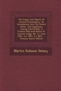 The Origin and Objects of Ancient Freemasonry, Its Introduction Into the United States, and Legitimacy Among Colored Men: A Treatise Delivered Before