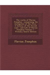 The Works of Flavius Josephus: Comprising the Antiquities of the Jews: A History of the Jewish Wars: And Life of Flavius Josephus Volume 1: Comprising the Antiquities of the Jews: A History of the Jewish Wars: And Life of Flavius Josephus Volume 1