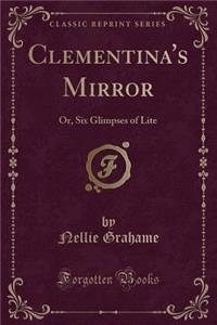 Clementina's Mirror: Or, Six Glimpses of Lite (Classic Reprint): Or, Six Glimpses of Lite (Classic Reprint)