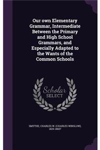Our own Elementary Grammar, Intermediate Between the Primary and High School Grammars, and Especially Adapted to the Wants of the Common Schools