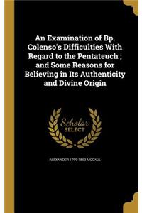 Examination of Bp. Colenso's Difficulties With Regard to the Pentateuch; and Some Reasons for Believing in Its Authenticity and Divine Origin