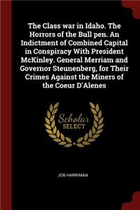The Class war in Idaho. The Horrors of the Bull pen. An Indictment of Combined Capital in Conspiracy With President McKinley. General Merriam and Governor Steunenberg, for Their Crimes Against the Miners of the Coeur D'Alenes
